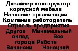 Дизайнер-конструктор корпусной мебели › Название организации ­ Компания-работодатель › Отрасль предприятия ­ Другое › Минимальный оклад ­ 15 000 - Все города Работа » Вакансии   . Ненецкий АО,Топседа п.